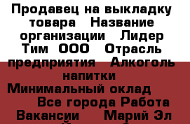 Продавец на выкладку товара › Название организации ­ Лидер Тим, ООО › Отрасль предприятия ­ Алкоголь, напитки › Минимальный оклад ­ 26 000 - Все города Работа » Вакансии   . Марий Эл респ.,Йошкар-Ола г.